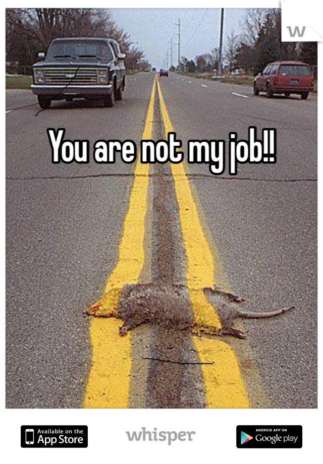 You are not my job!!