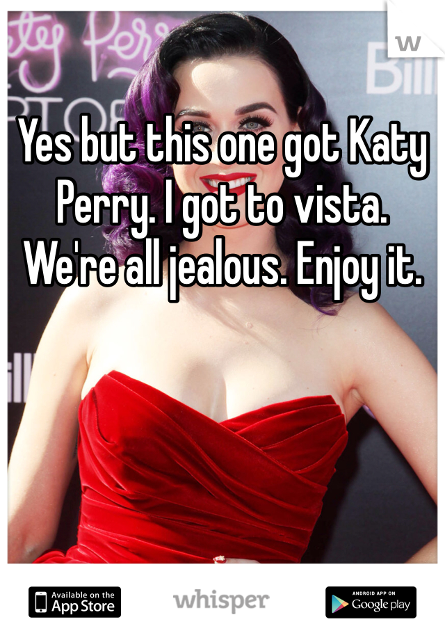 Yes but this one got Katy Perry. I got to vista. We're all jealous. Enjoy it.