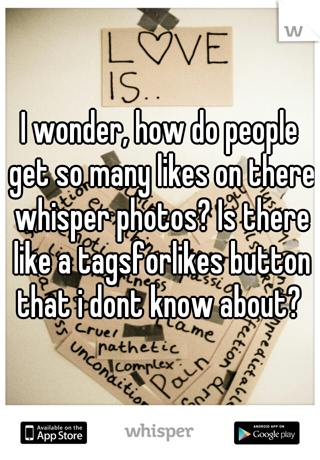 I wonder, how do people get so many likes on there whisper photos? Is there like a tagsforlikes button that i dont know about? 