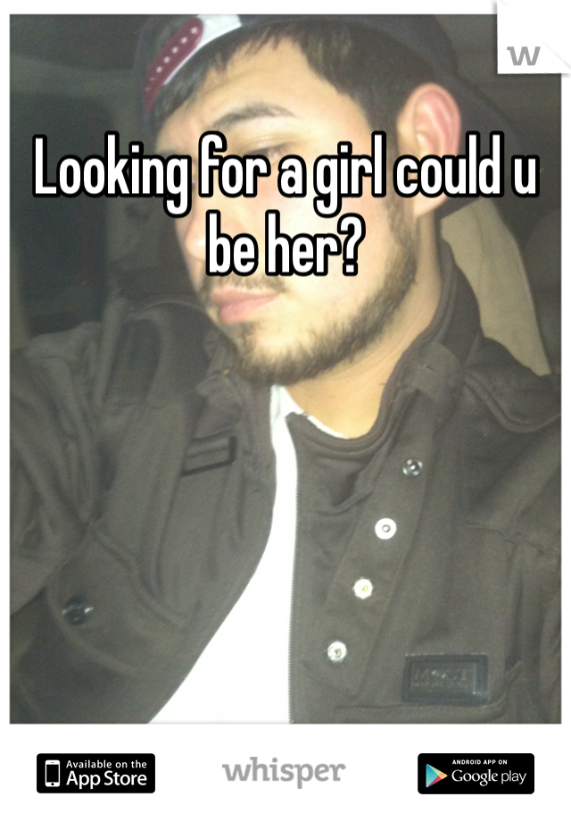 Looking for a girl could u be her?