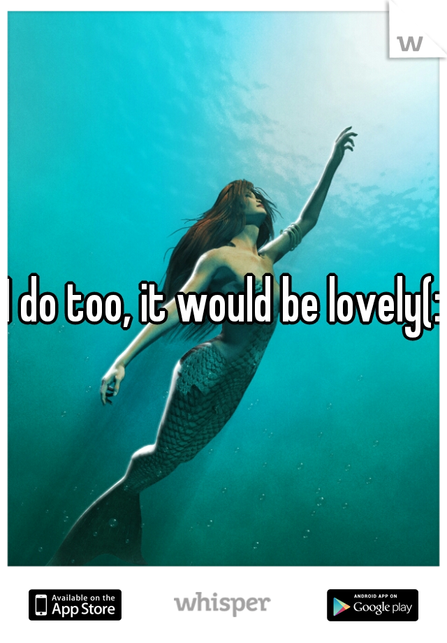 I do too, it would be lovely(: