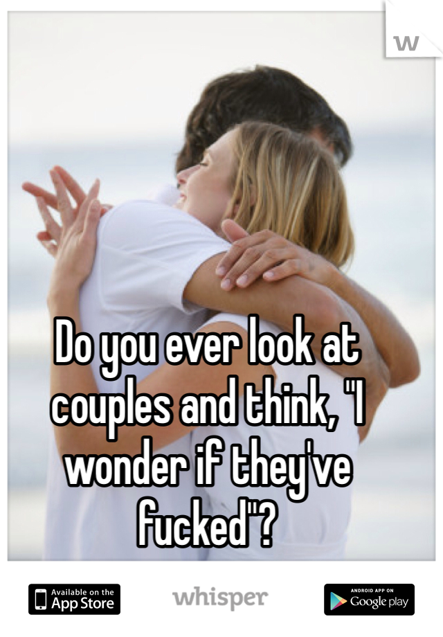 Do you ever look at couples and think, "I wonder if they've fucked"?
