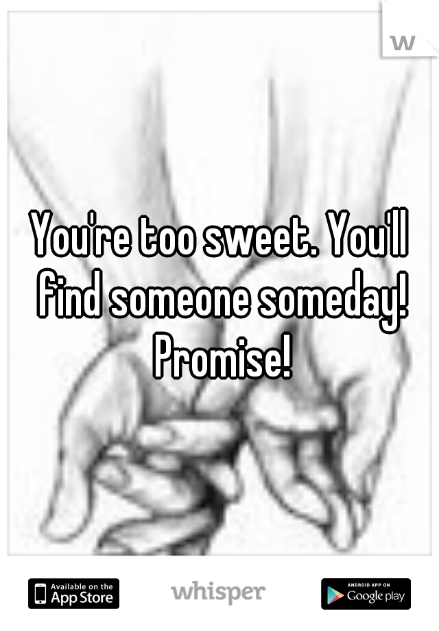 You're too sweet. You'll find someone someday! Promise!