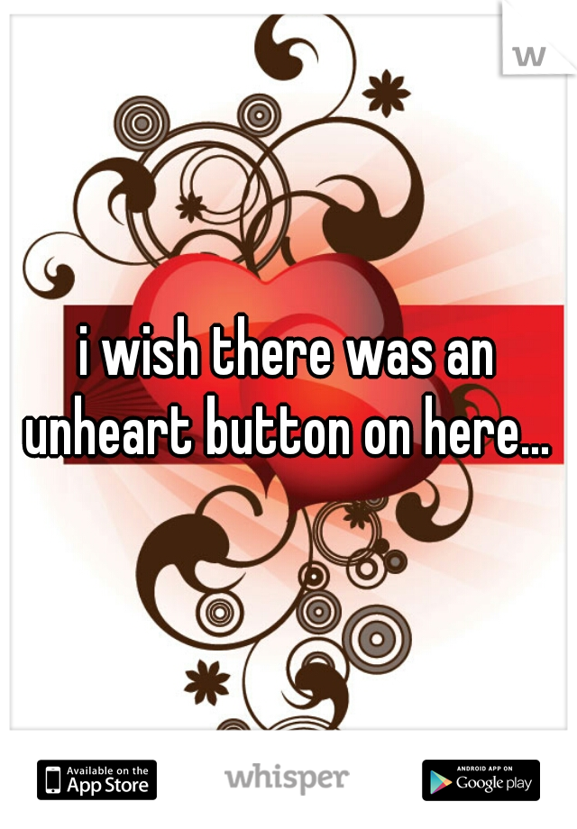 i wish there was an unheart button on here... 