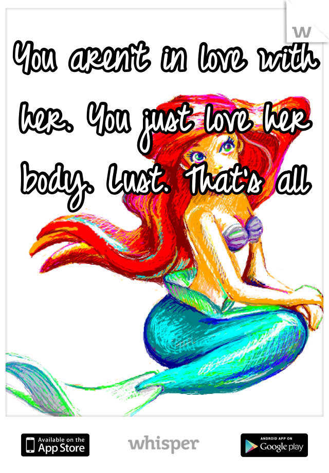 You aren't in love with her. You just love her body. Lust. That's all