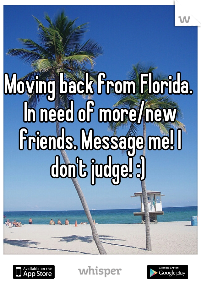 Moving back from Florida. In need of more/new friends. Message me! I don't judge! :) 