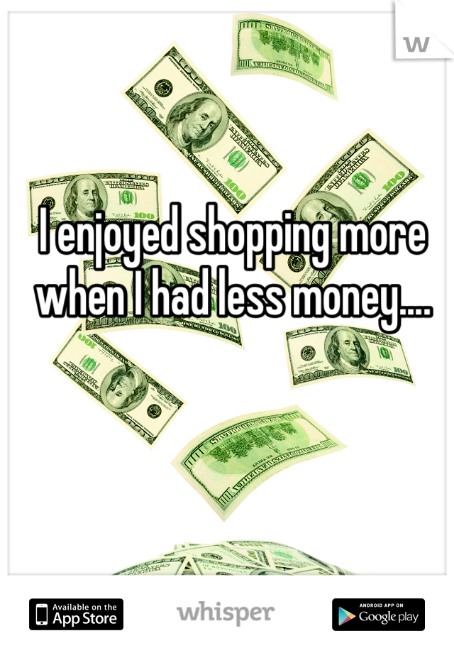 I enjoyed shopping more when I had less money....