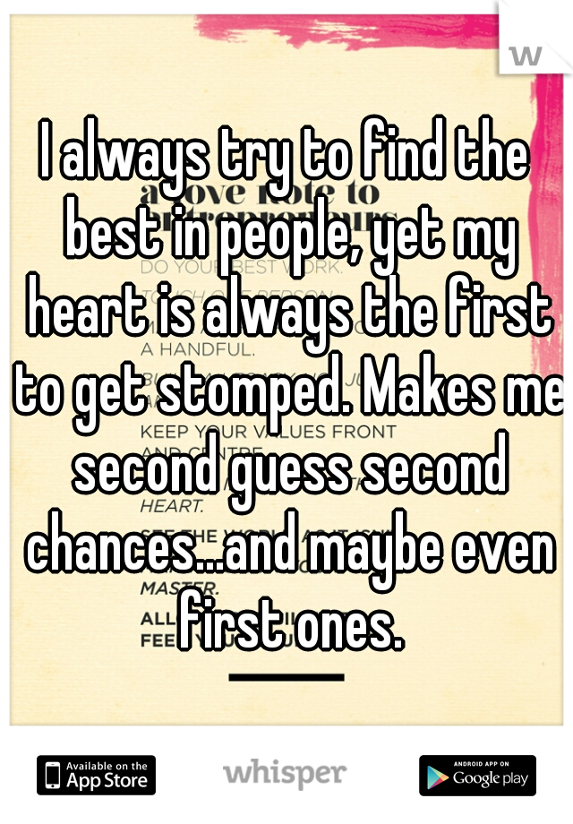 I always try to find the best in people, yet my heart is always the first to get stomped. Makes me second guess second chances...and maybe even first ones.