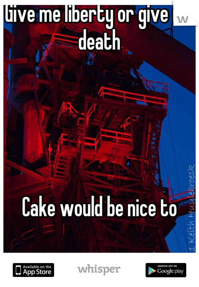 Give me liberty or give me death





Cake would be nice to