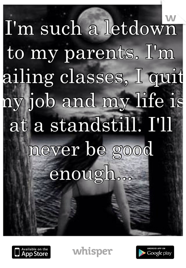 I'm such a letdown to my parents. I'm failing classes, I quit my job and my life is at a standstill. I'll never be good enough...