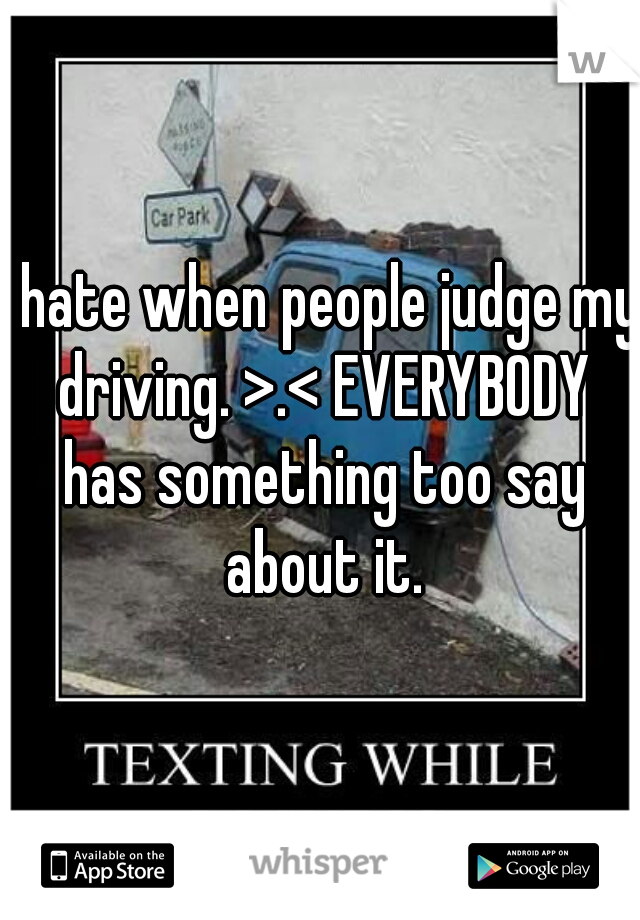 i hate when people judge my driving. >.< EVERYBODY has something too say about it.