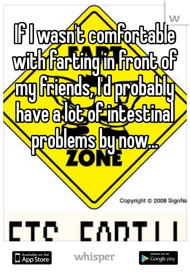 If I wasn't comfortable with farting in front of my friends, I'd probably have a lot of intestinal problems by now...