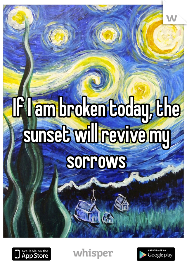 If I am broken today, the sunset will revive my sorrows