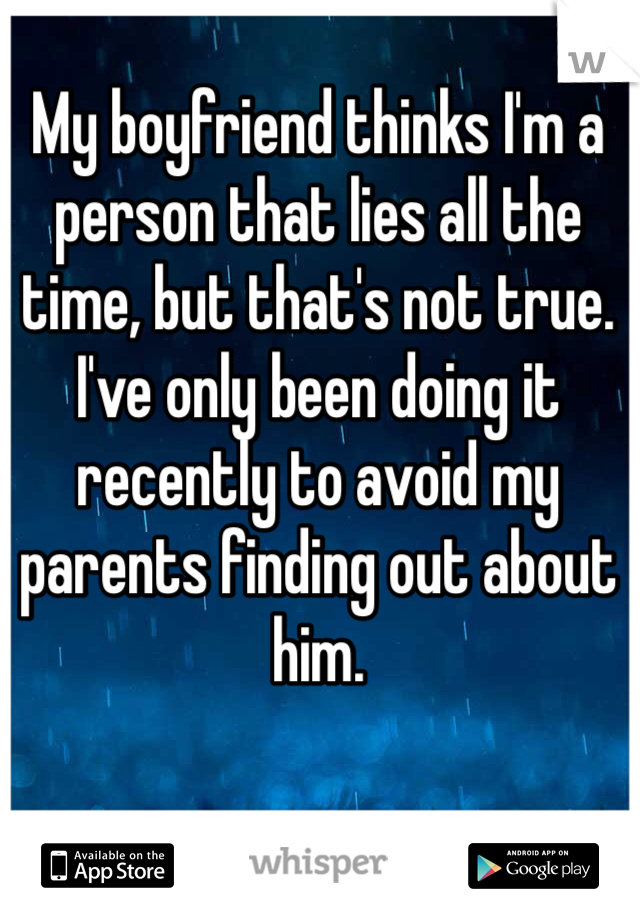 My boyfriend thinks I'm a person that lies all the time, but that's not true. I've only been doing it recently to avoid my parents finding out about him. 