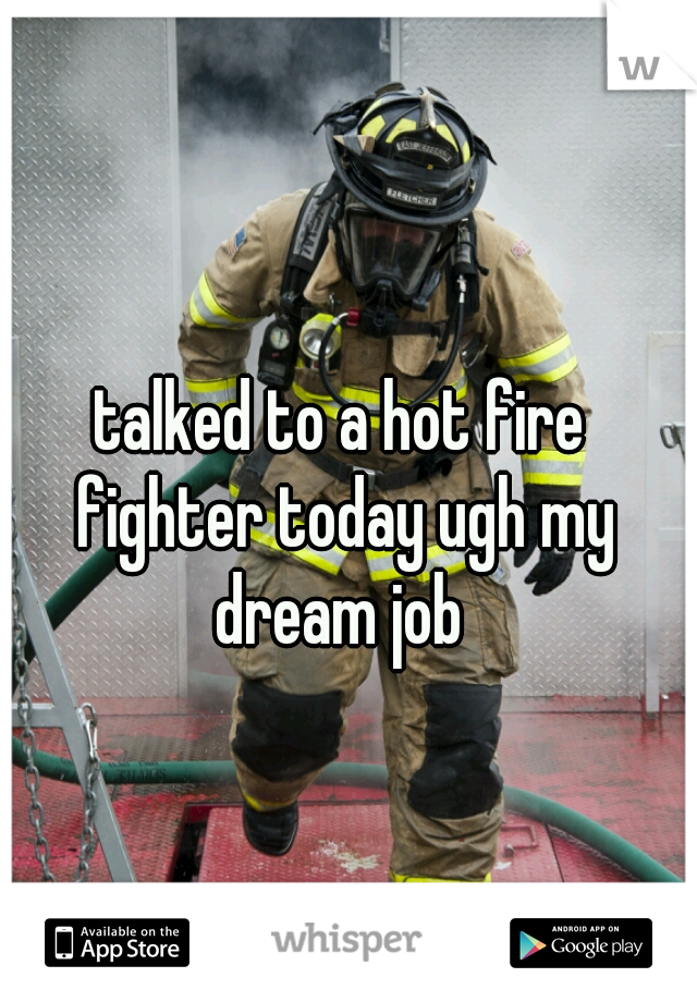 talked to a hot fire fighter today ugh my dream job 