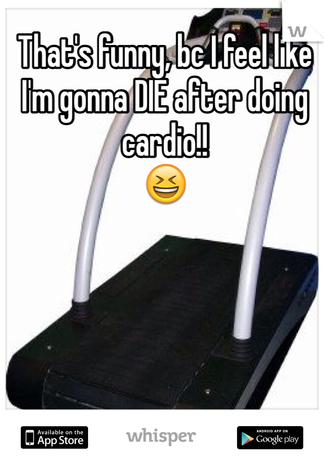 That's funny, bc I feel like I'm gonna DIE after doing cardio!!
😆