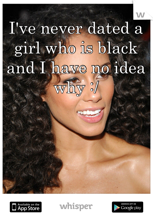 I've never dated a girl who is black and I have no idea why :/