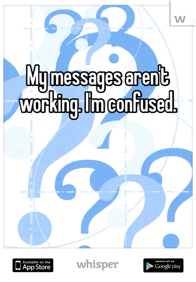 My messages aren't working. I'm confused. 