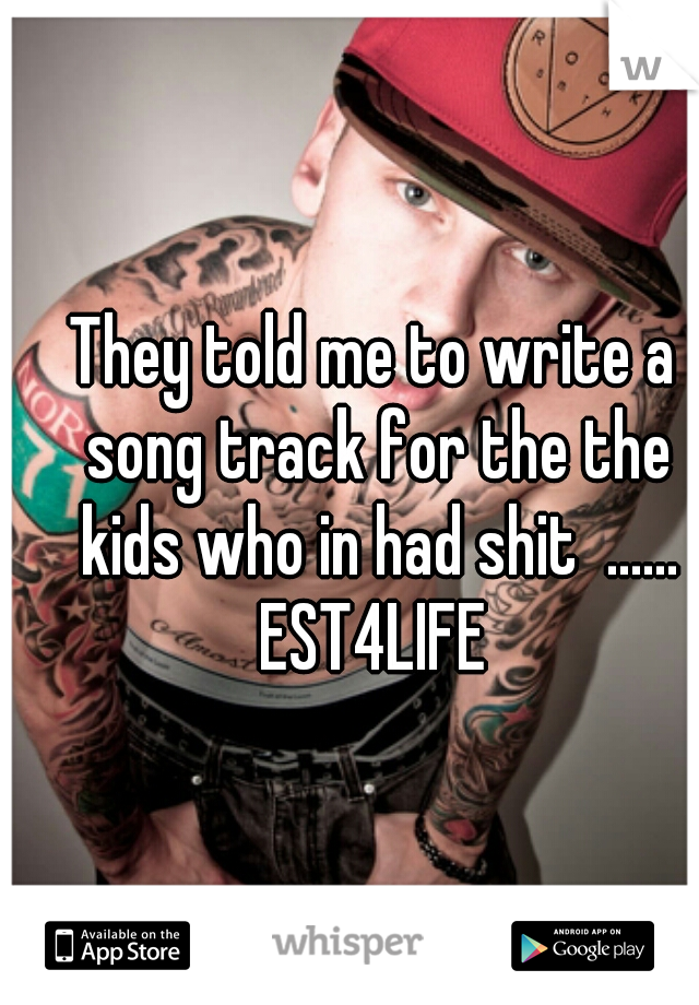 They told me to write a song track for the the kids who in had shit  ...... EST4LIFE 