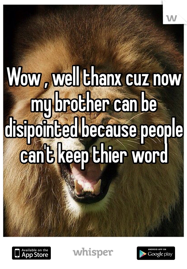 Wow , well thanx cuz now my brother can be disipointed because people can't keep thier word 