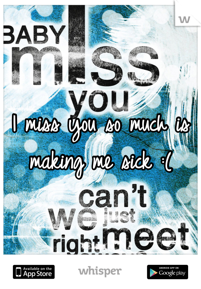 I miss you so much is making me sick :( 