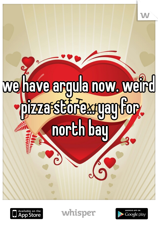 we have argula now. weird pizza store... yay for north bay