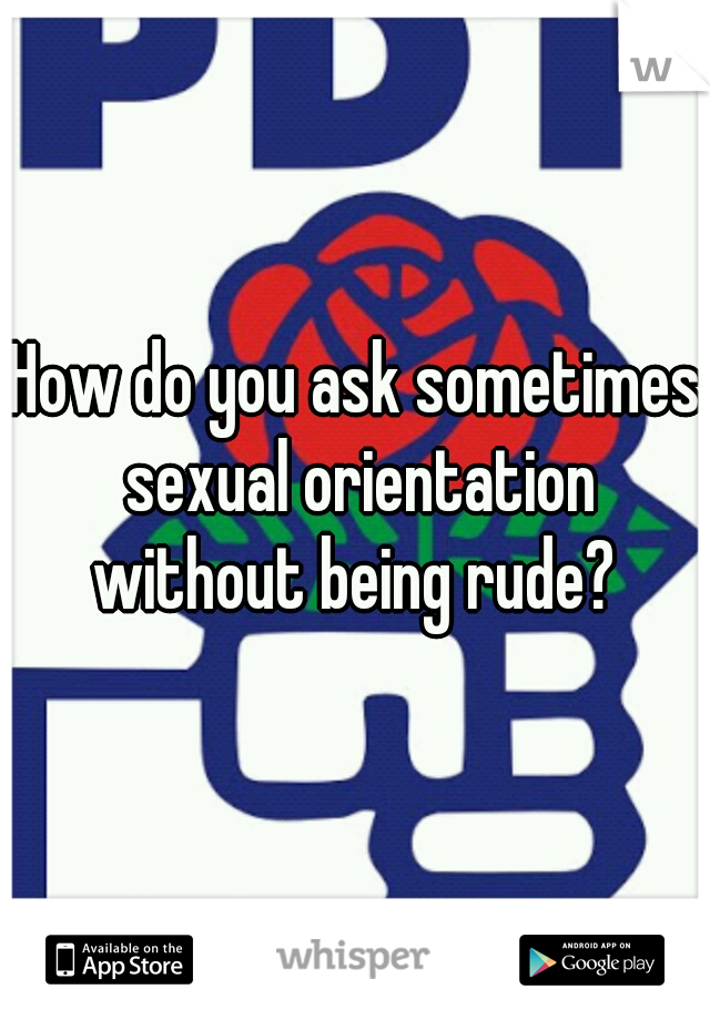 How do you ask sometimes sexual orientation without being rude? 