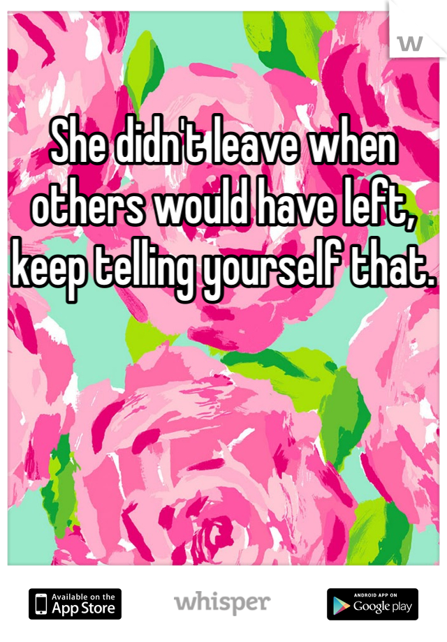 She didn't leave when others would have left, keep telling yourself that. 