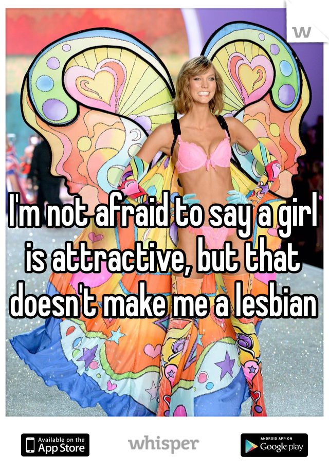 I'm not afraid to say a girl is attractive, but that doesn't make me a lesbian 