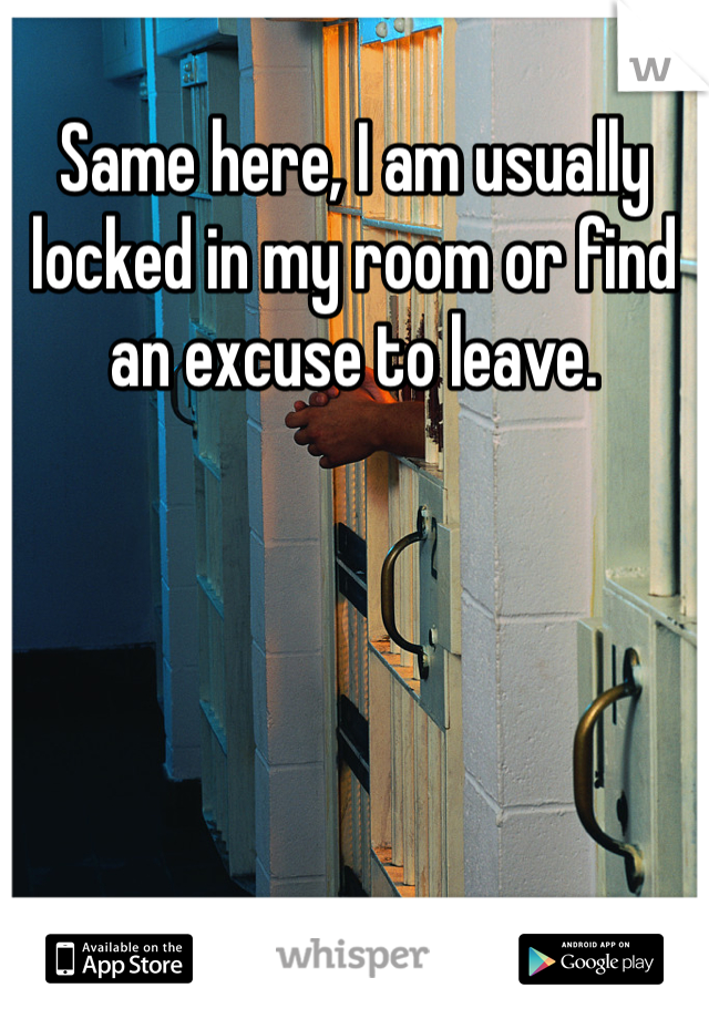 Same here, I am usually locked in my room or find an excuse to leave. 