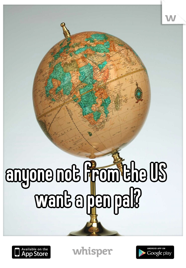 anyone not from the US want a pen pal?