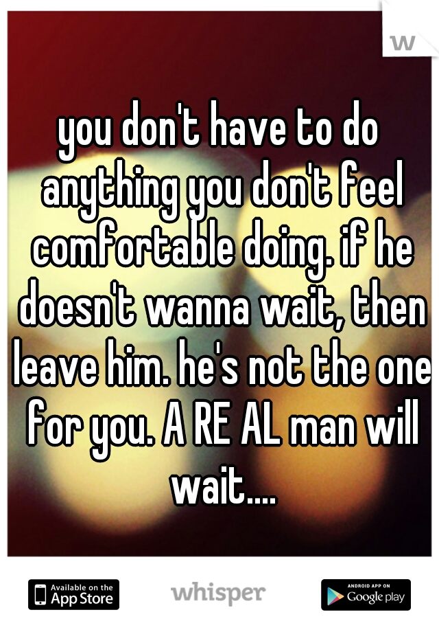 you don't have to do anything you don't feel comfortable doing. if he doesn't wanna wait, then leave him. he's not the one for you. A RE AL man will wait....