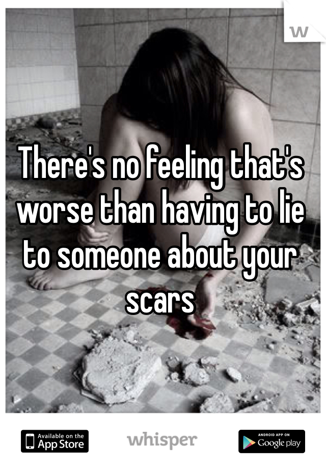 There's no feeling that's worse than having to lie to someone about your scars