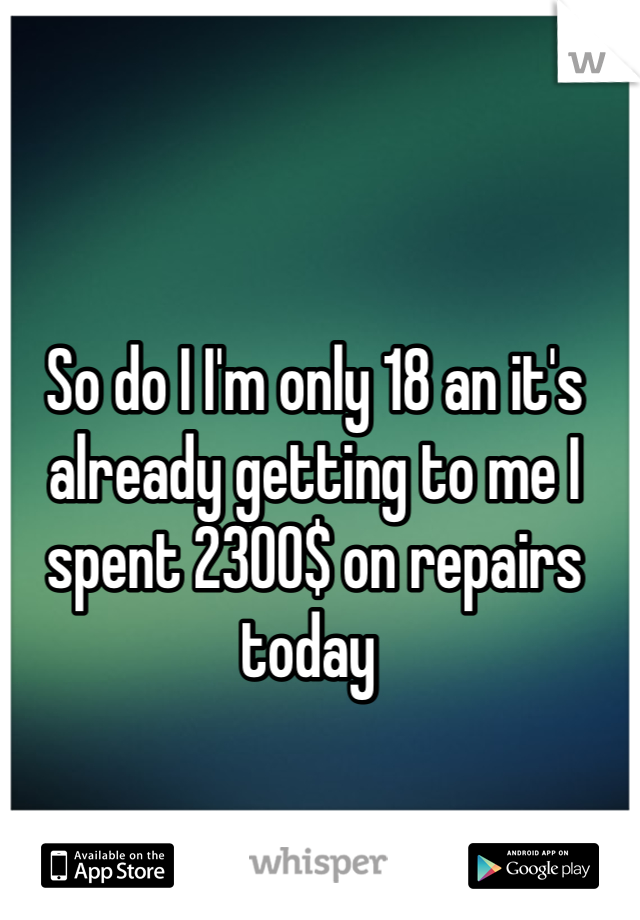 So do I I'm only 18 an it's already getting to me I spent 2300$ on repairs today 