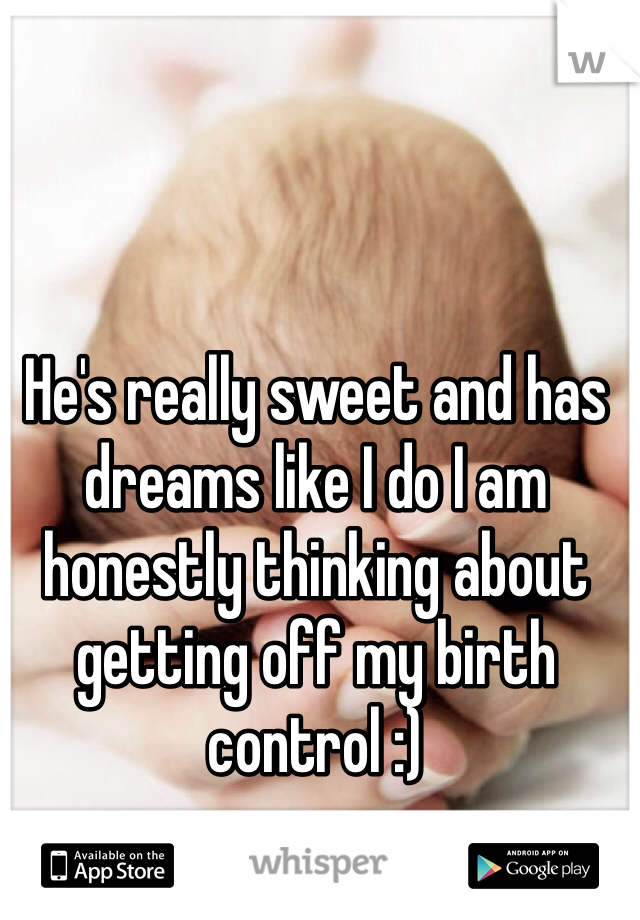 He's really sweet and has dreams like I do I am honestly thinking about getting off my birth control :)
