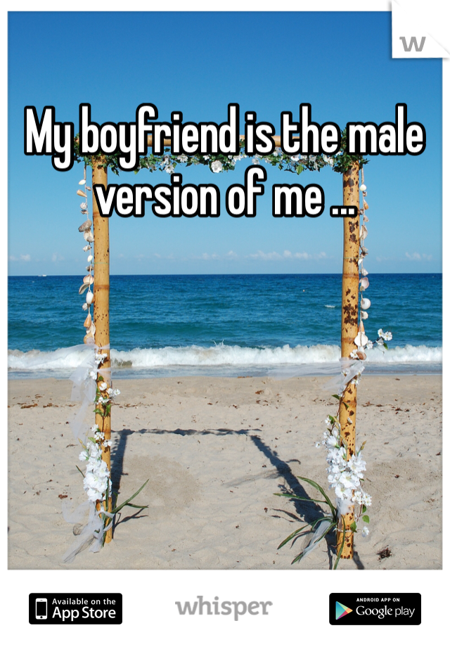 My boyfriend is the male version of me ...