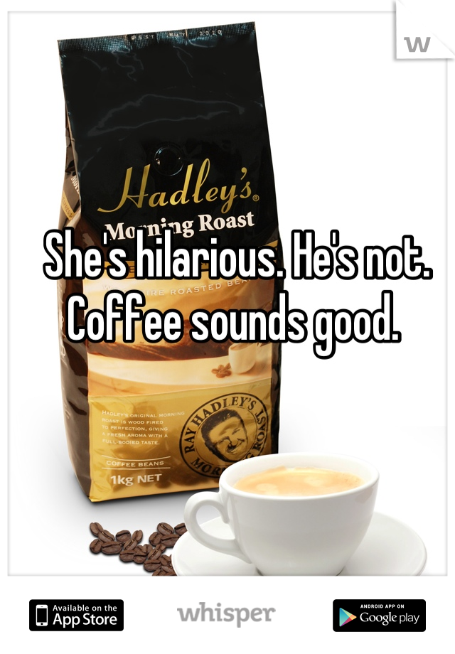 She's hilarious. He's not. Coffee sounds good. 