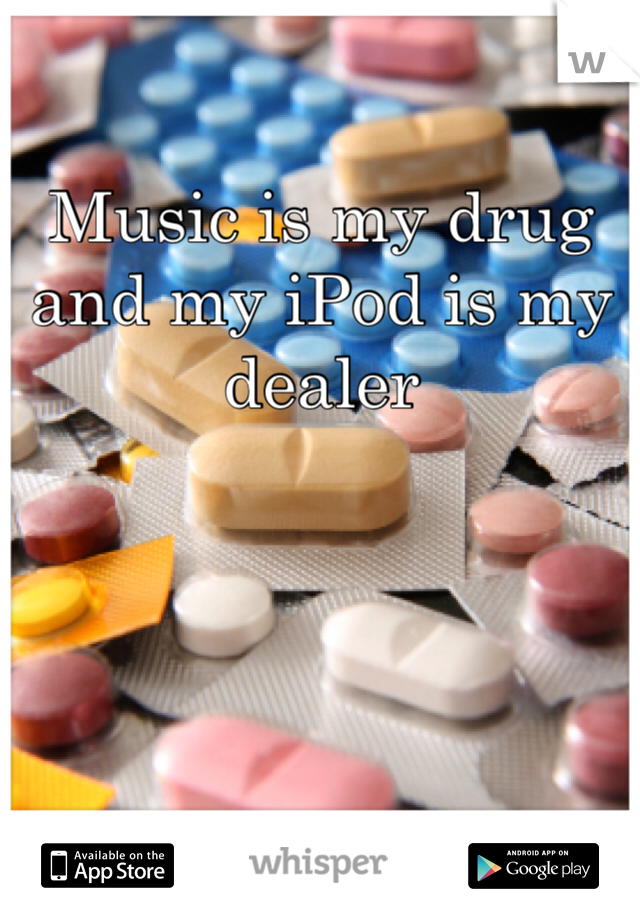 Music is my drug and my iPod is my dealer 