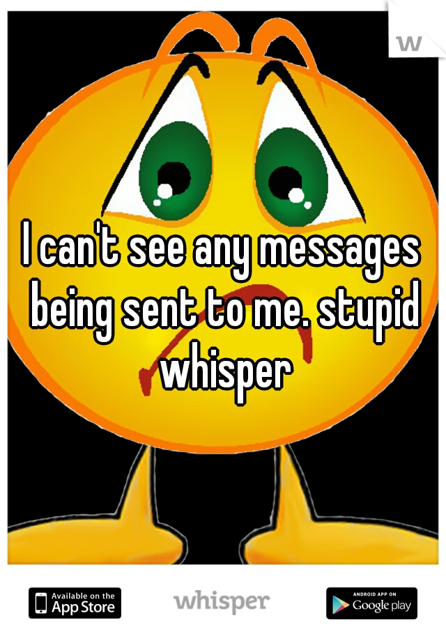 I can't see any messages being sent to me. stupid whisper