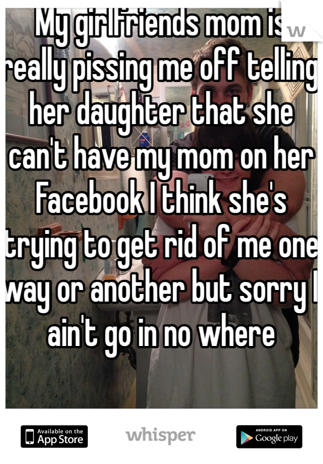 My girlfriends mom is really pissing me off telling her daughter that she can't have my mom on her Facebook I think she's trying to get rid of me one way or another but sorry I ain't go in no where