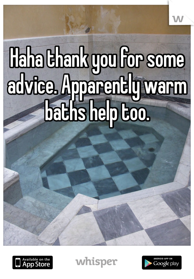 Haha thank you for some advice. Apparently warm baths help too.