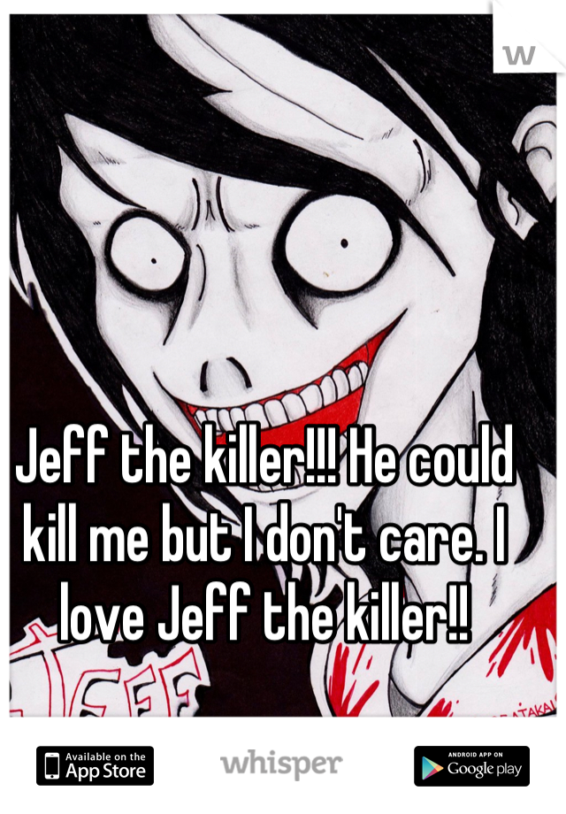Jeff the killer!!! He could kill me but I don't care. I love Jeff the killer!!
