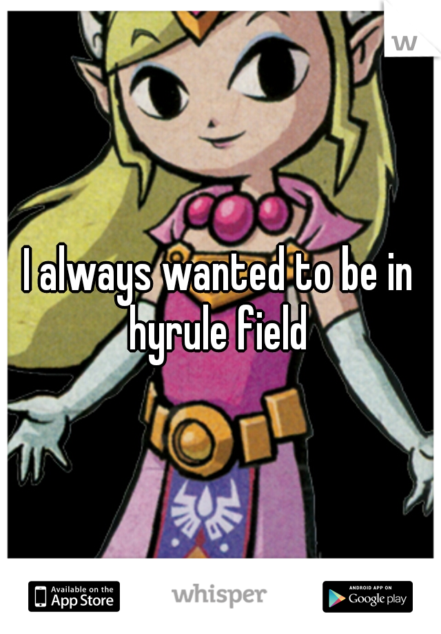 I always wanted to be in hyrule field 