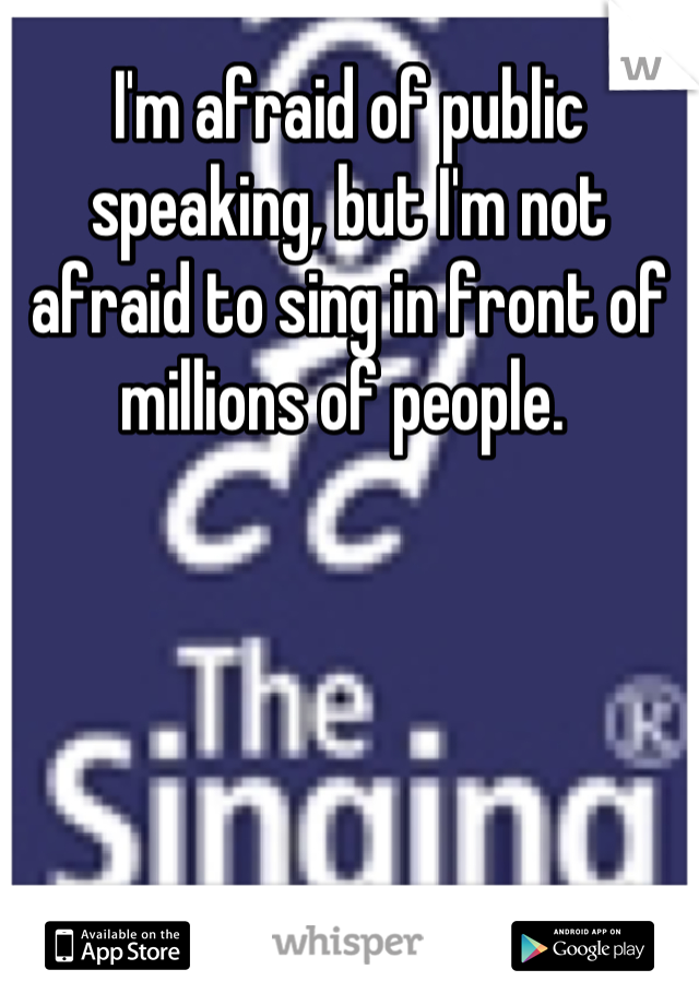 I'm afraid of public speaking, but I'm not afraid to sing in front of millions of people. 