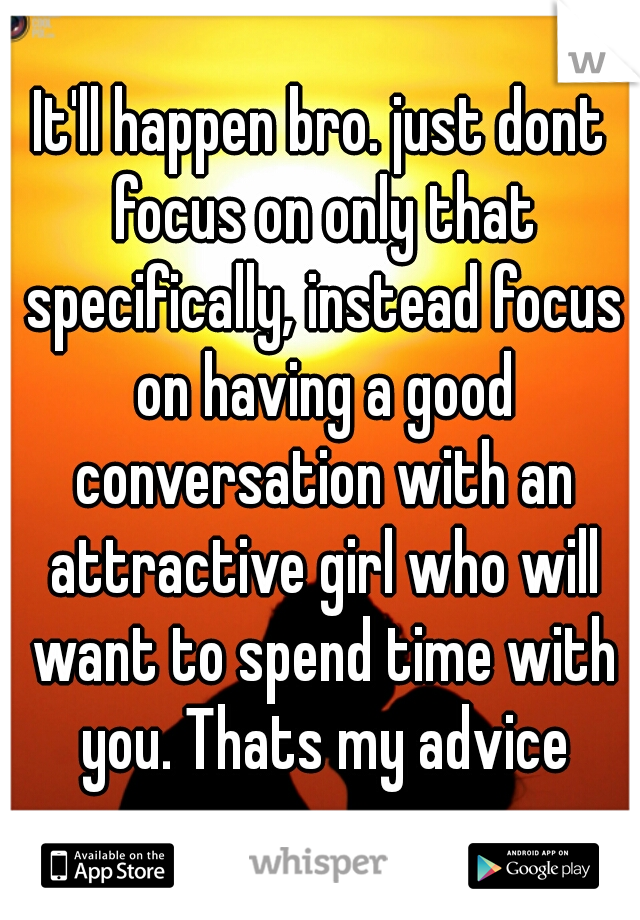 It'll happen bro. just dont focus on only that specifically, instead focus on having a good conversation with an attractive girl who will want to spend time with you. Thats my advice