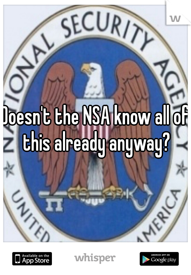Doesn't the NSA know all of this already anyway?