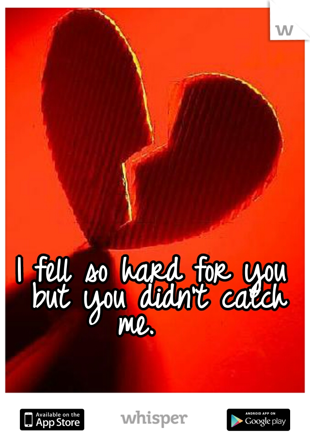 I fell so hard for you but you didn't catch me.   