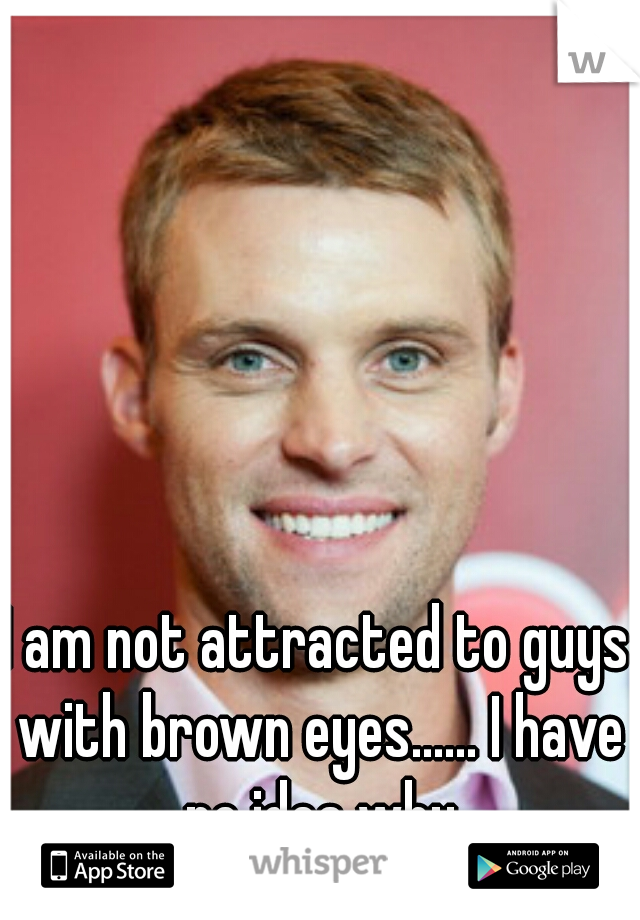 I am not attracted to guys with brown eyes...... I have no idea why
