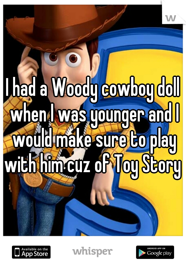 I had a Woody cowboy doll when I was younger and I would make sure to play with him cuz of Toy Story 