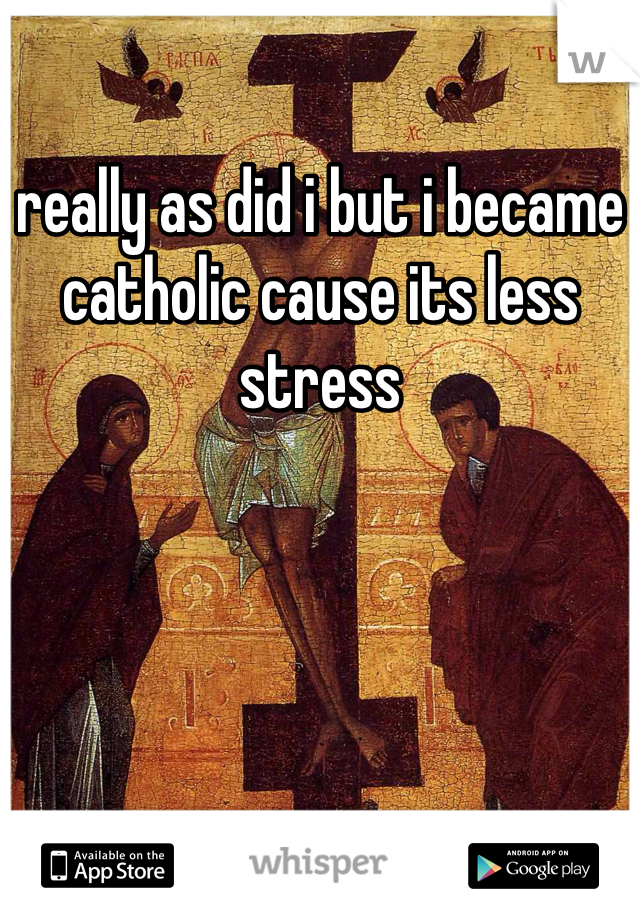 really as did i but i became catholic cause its less stress